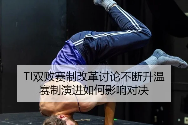 TI双败赛制改革讨论不断升温 赛制演进如何影响对决